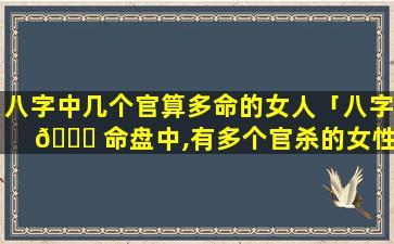 八字中几个官算多命的女人「八字 🐟 命盘中,有多个官杀的女性」